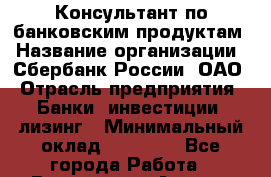 Консультант по банковским продуктам › Название организации ­ Сбербанк России, ОАО › Отрасль предприятия ­ Банки, инвестиции, лизинг › Минимальный оклад ­ 18 690 - Все города Работа » Вакансии   . Адыгея респ.,Адыгейск г.